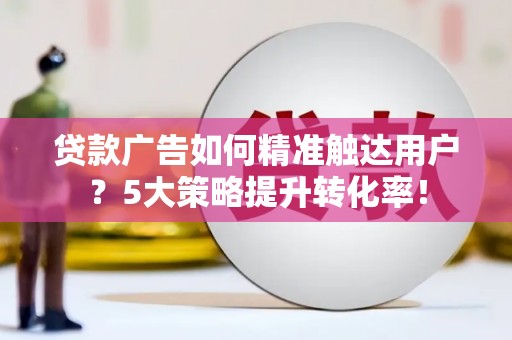 天山贷款广告如何精准触达用户？5大策略提升转化率！