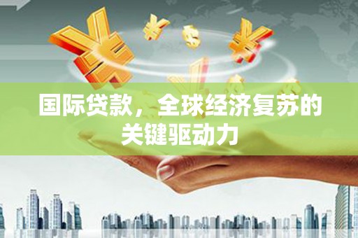 天山国际贷款，全球经济复苏的关键驱动力
