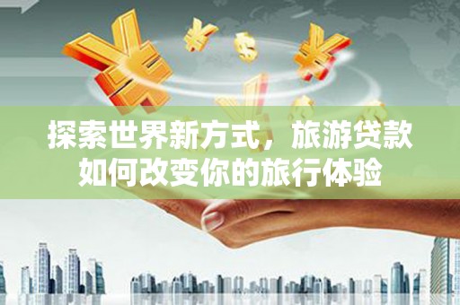 天山探索世界新方式，旅游贷款如何改变你的旅行体验