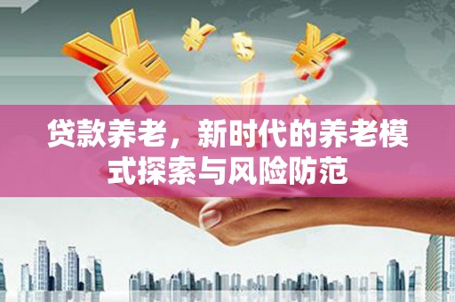天山贷款养老，新时代的养老模式探索与风险防范